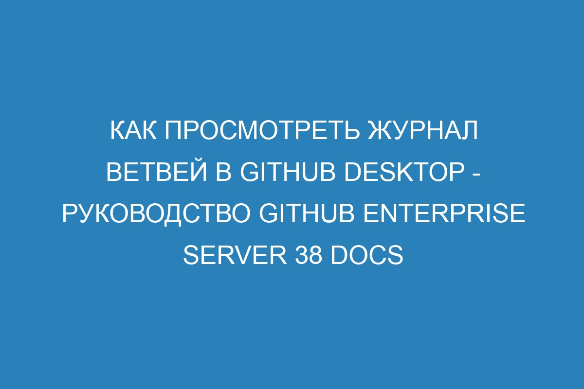 Как просмотреть журнал ветвей в GitHub Desktop - руководство GitHub Enterprise Server 38 Docs