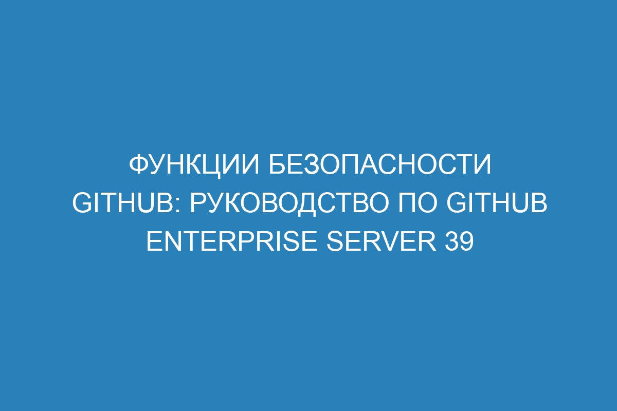 Функции безопасности GitHub: руководство по GitHub Enterprise Server 39