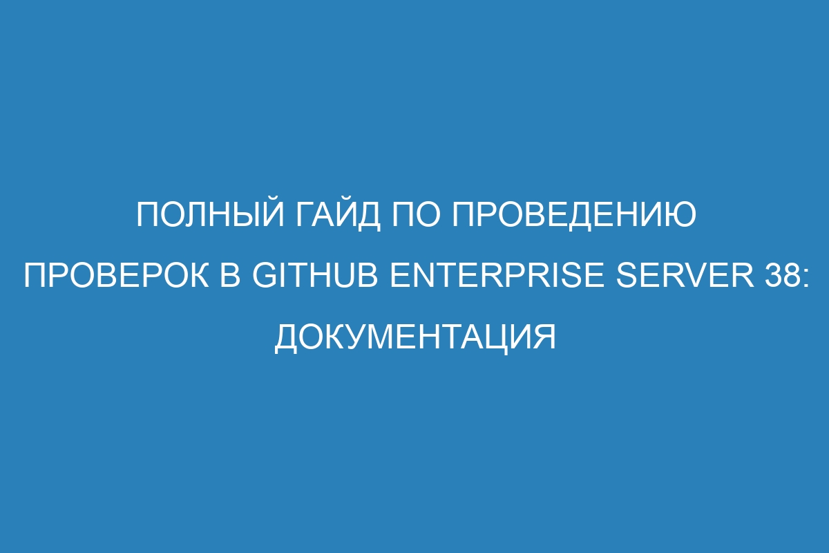 Полный гайд по проведению проверок в GitHub Enterprise Server 38: документация