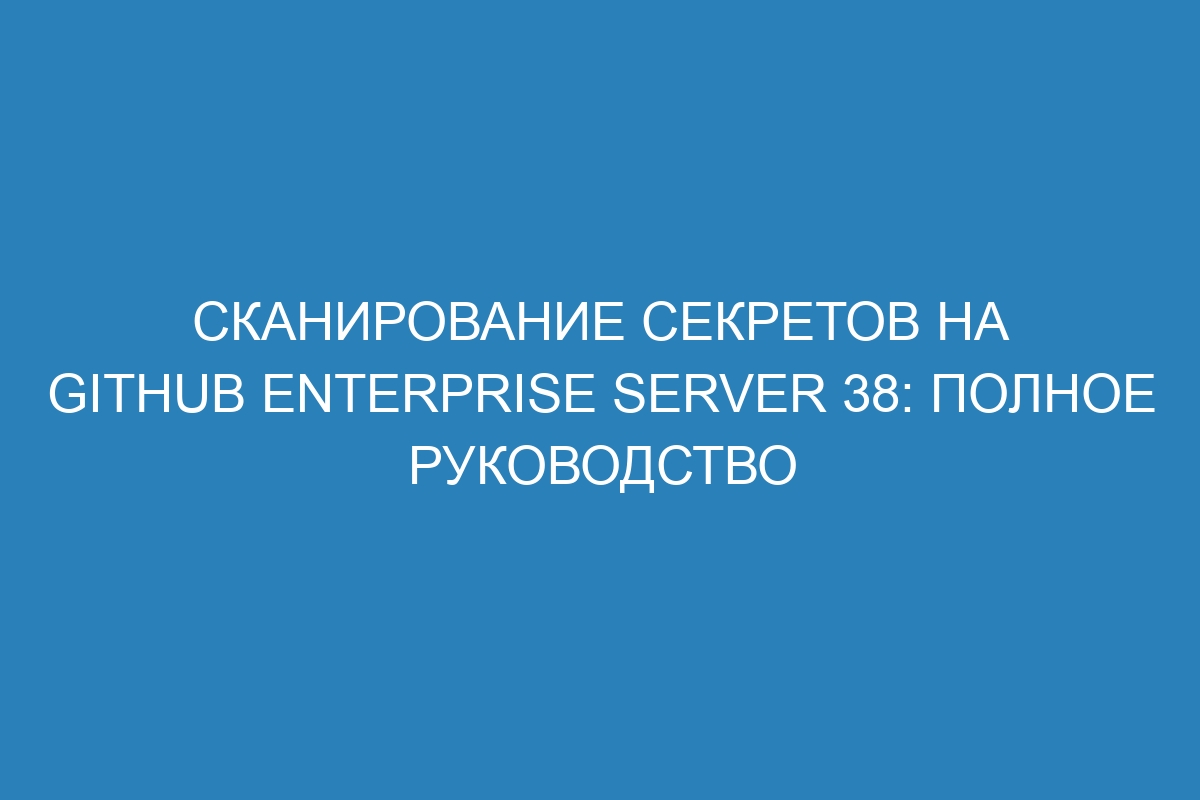 Сканирование секретов на GitHub Enterprise Server 38: полное руководство