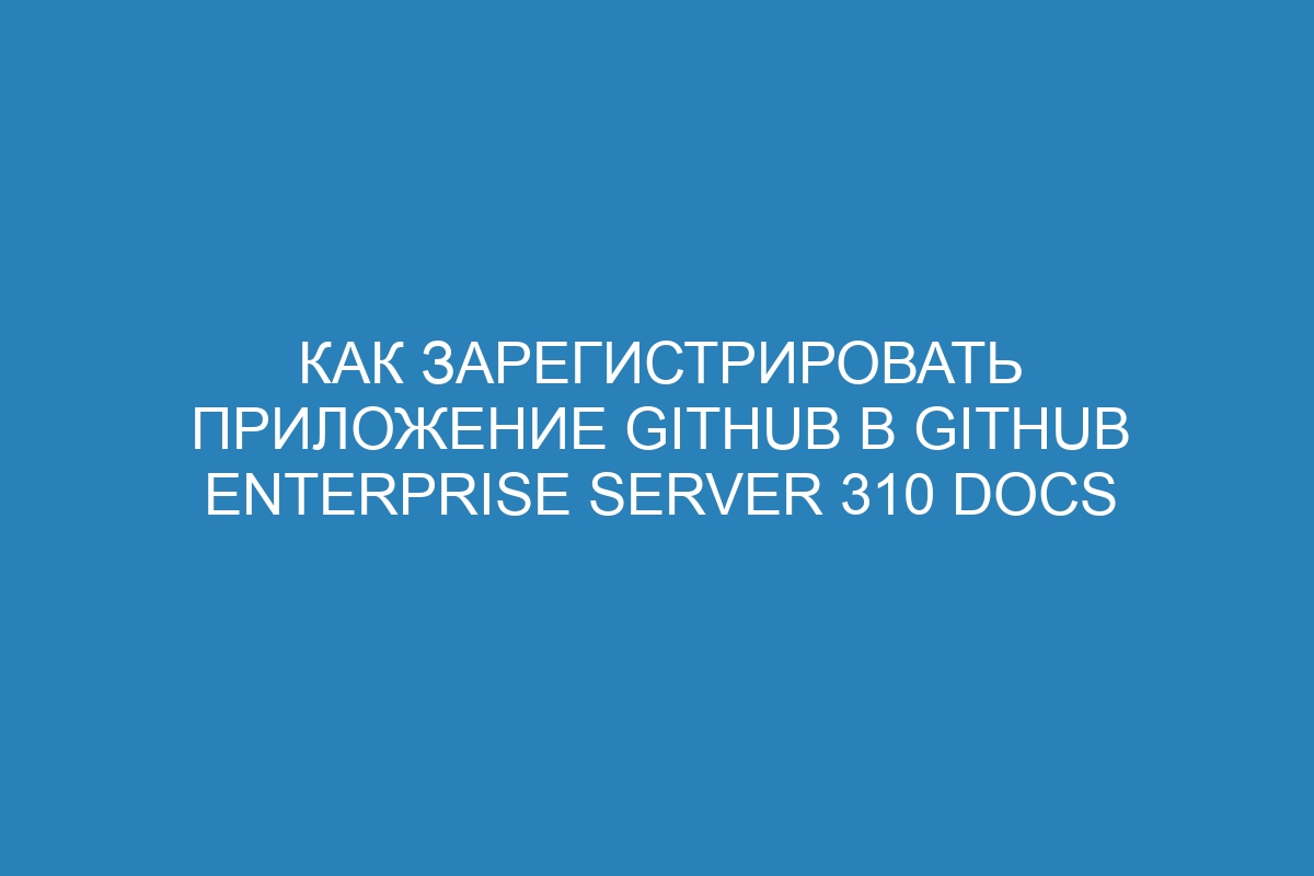 Как зарегистрировать приложение GitHub в GitHub Enterprise Server 310 Docs