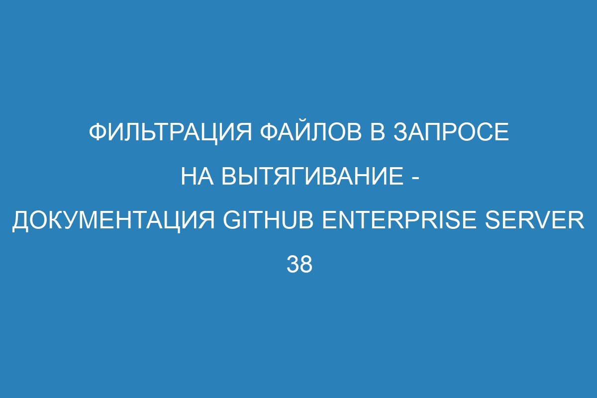 Фильтрация файлов в запросе на вытягивание - документация GitHub Enterprise Server 38