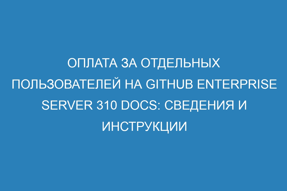 Оплата за отдельных пользователей на GitHub Enterprise Server 310 Docs: сведения и инструкции