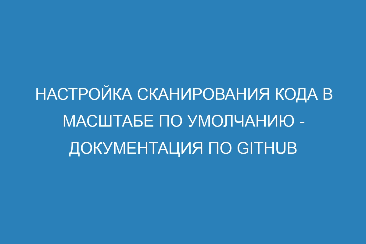 Настройка сканирования кода в масштабe по умолчанию - Документация по GitHub