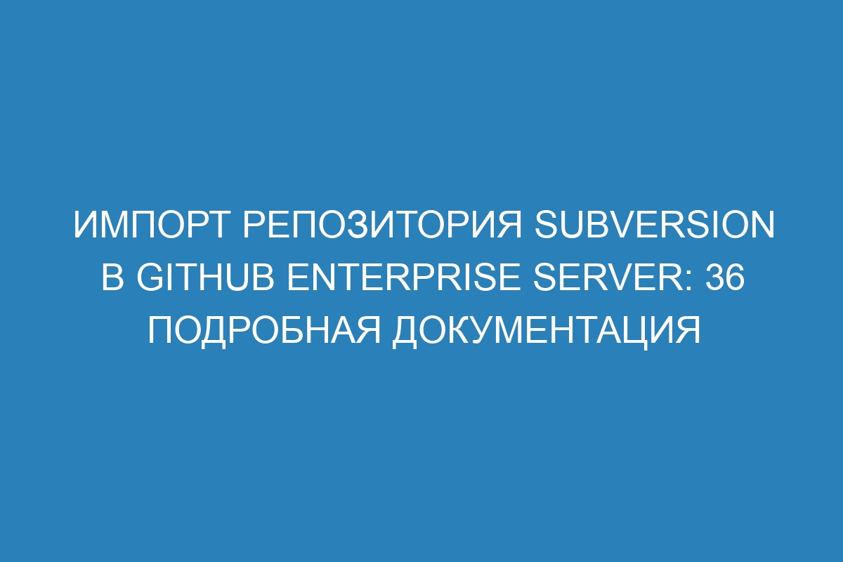 Импорт репозитория Subversion в GitHub Enterprise Server: 36 подробная документация