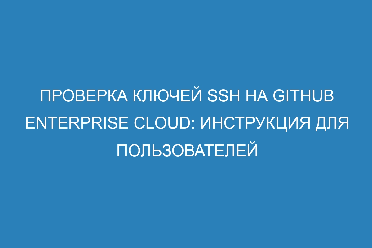 Проверка ключей SSH на GitHub Enterprise Cloud: инструкция для пользователей