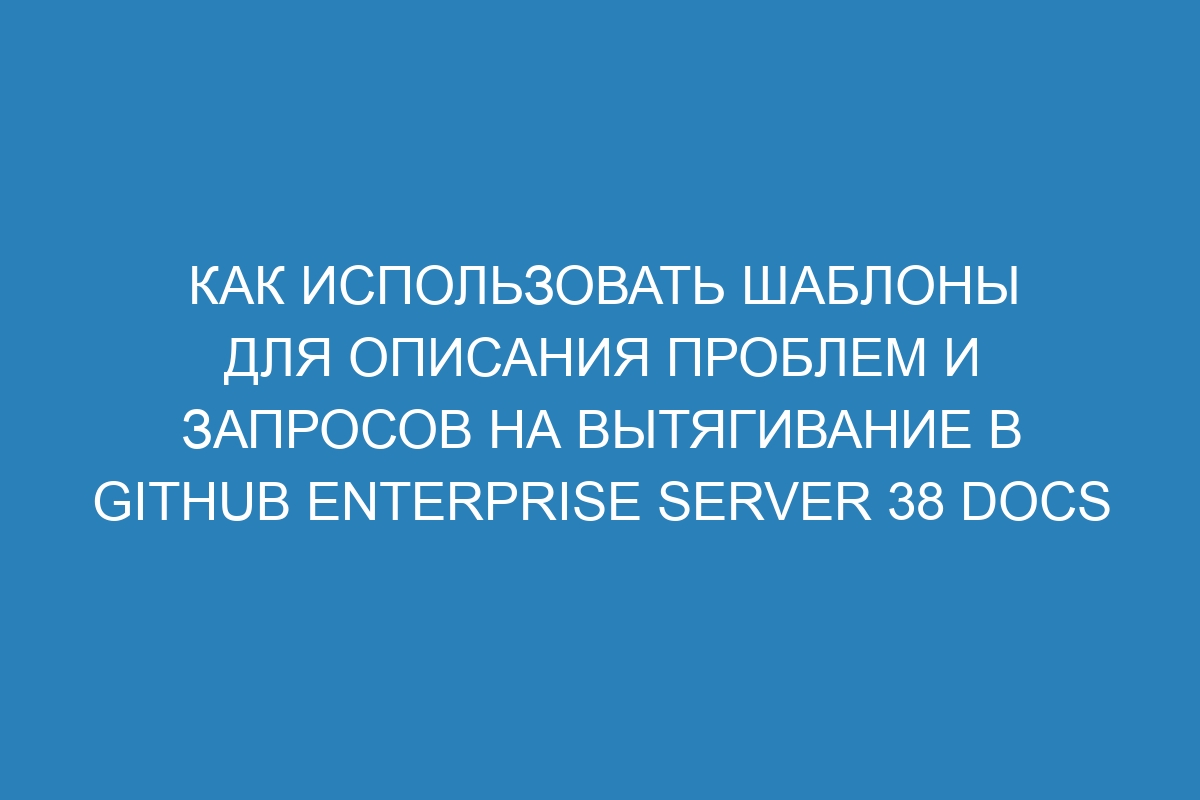 Как использовать шаблоны для описания проблем и запросов на вытягивание в GitHub Enterprise Server 38 Docs