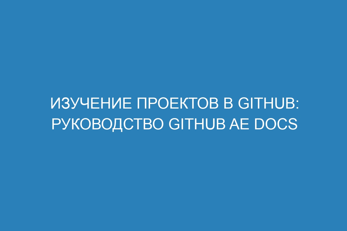 Изучение проектов в GitHub: руководство GitHub AE Docs