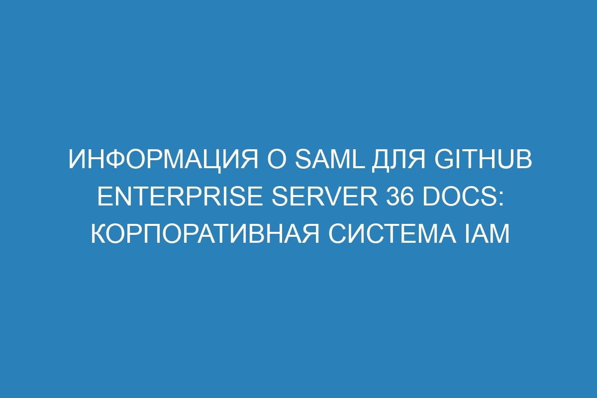 Информация о SAML для GitHub Enterprise Server 36 Docs: корпоративная система IAM