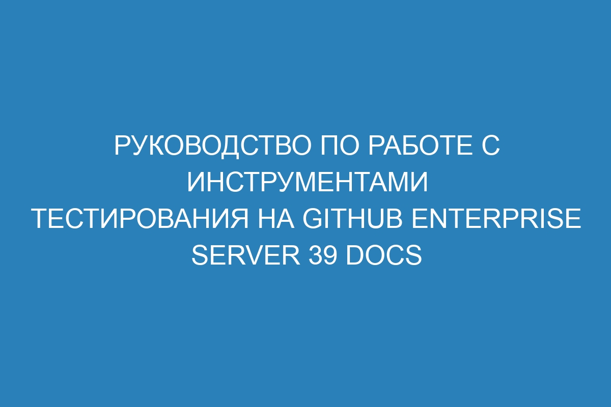 Руководство по работе с инструментами тестирования на GitHub Enterprise Server 39 Docs