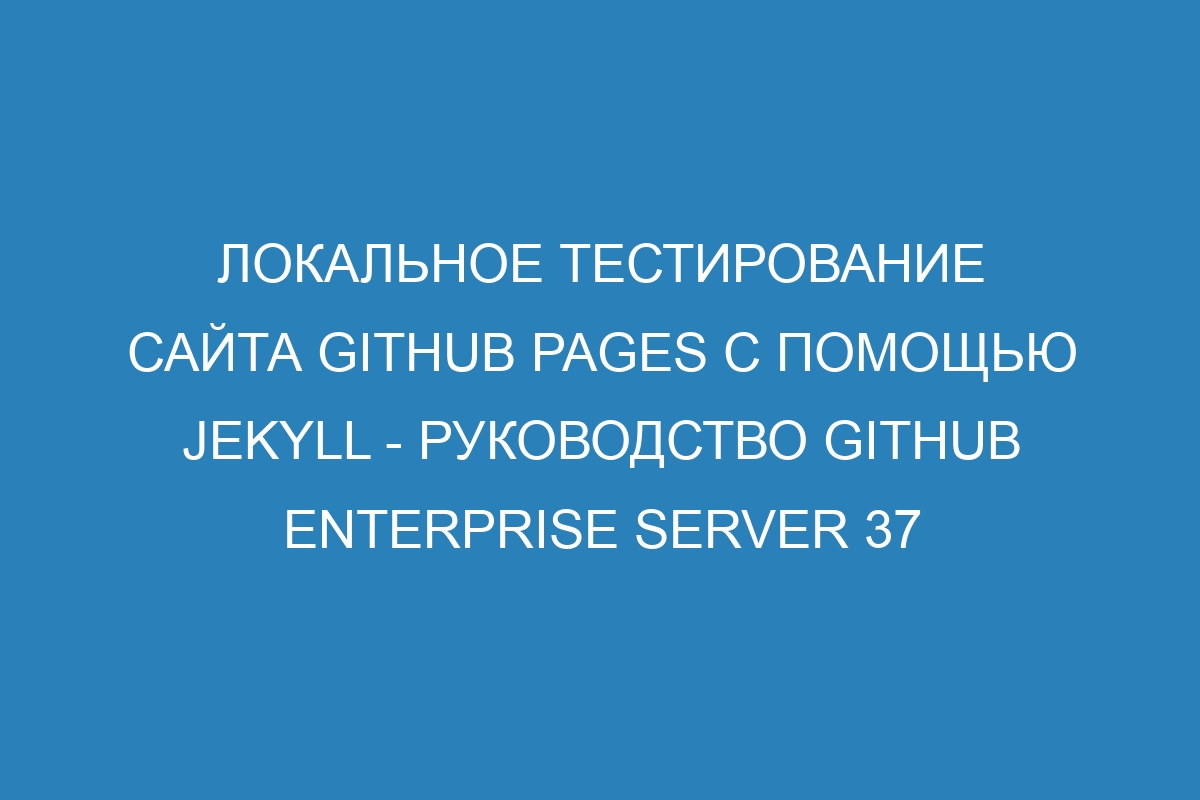 Локальное тестирование сайта GitHub Pages с помощью Jekyll - руководство GitHub Enterprise Server 37