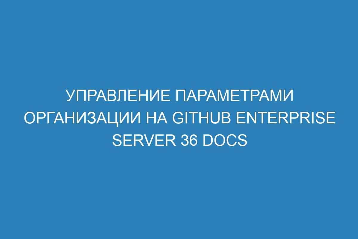 Управление параметрами организации на GitHub Enterprise Server 36 Docs