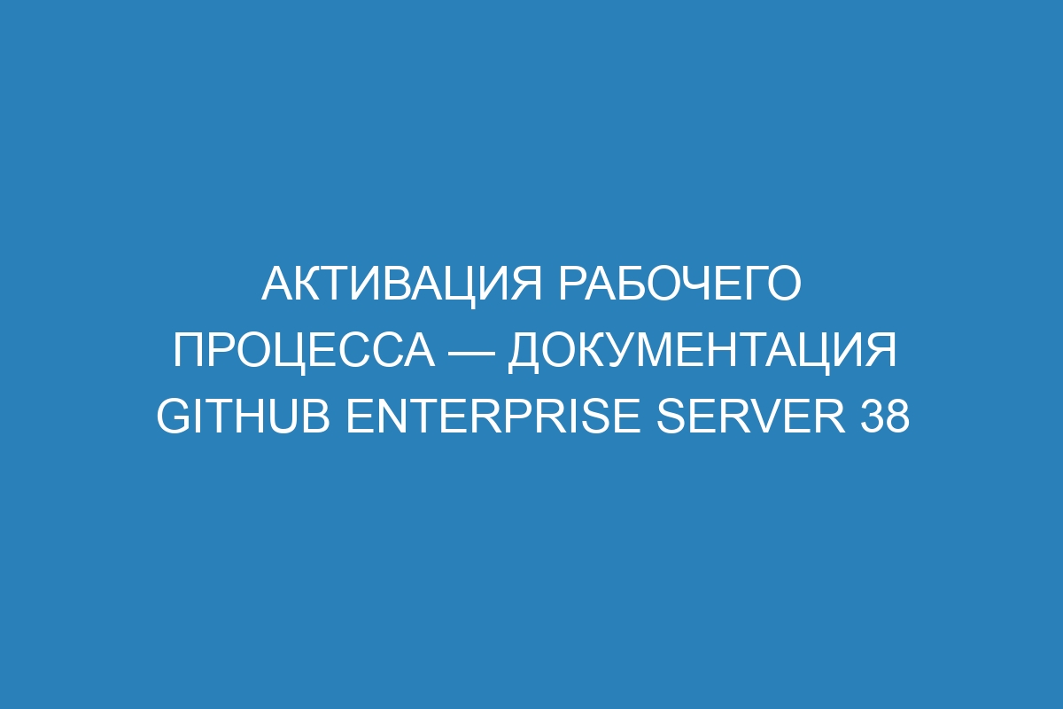 Активация рабочего процесса — документация GitHub Enterprise Server 38