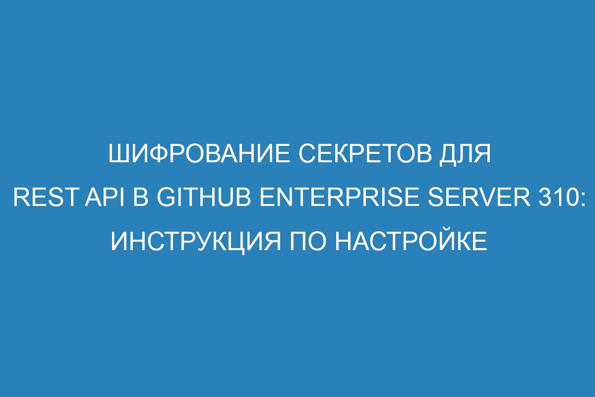 Шифрование секретов для REST API в GitHub Enterprise Server 310: инструкция по настройке