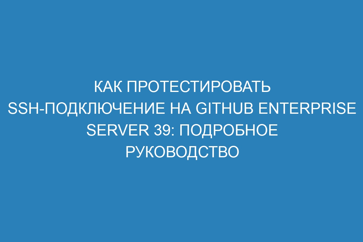 Как протестировать SSH-подключение на GitHub Enterprise Server 39: подробное руководство