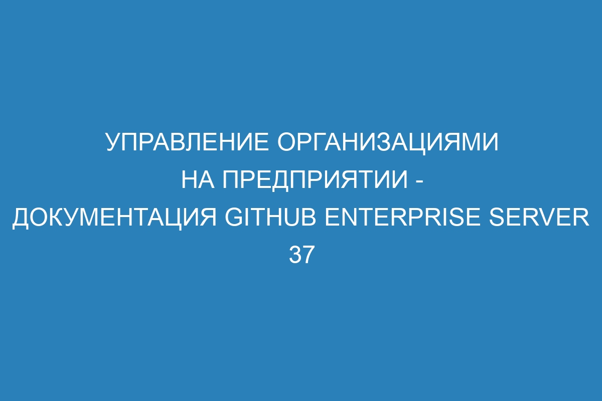 Управление организациями на предприятии - документация GitHub Enterprise Server 37