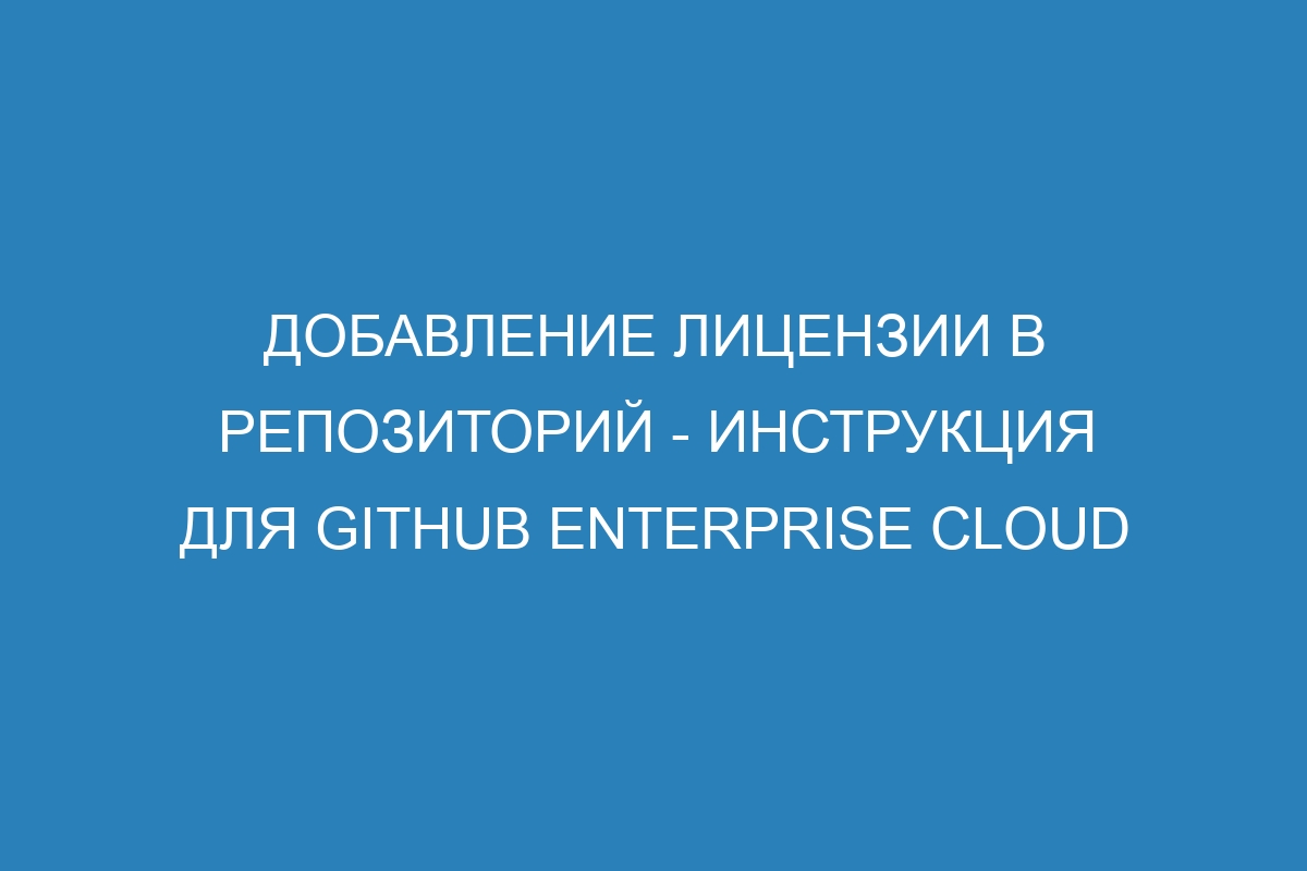 Добавление лицензии в репозиторий - инструкция для GitHub Enterprise Cloud