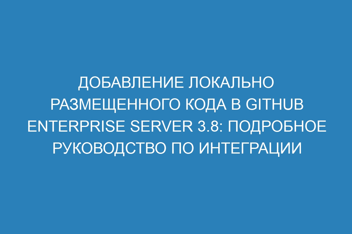 Добавление локально размещенного кода в GitHub Enterprise Server 3.8: подробное руководство по интеграции