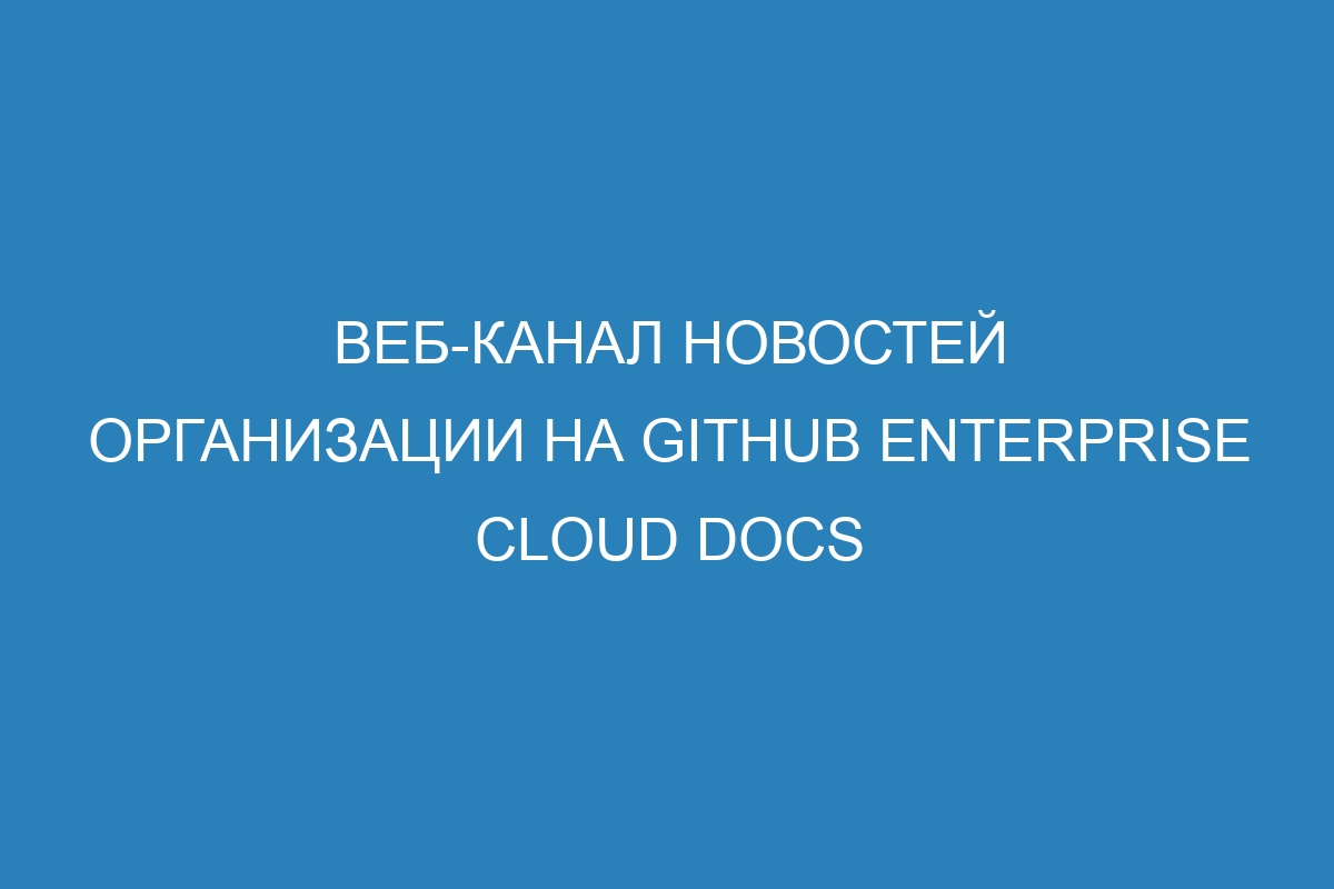 Веб-канал новостей организации на GitHub Enterprise Cloud Docs