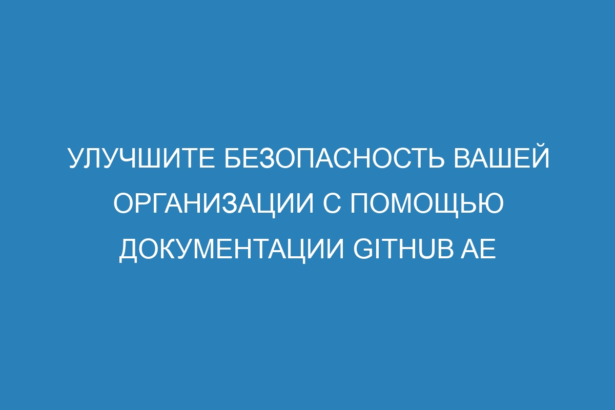 Улучшите безопасность вашей организации с помощью документации GitHub AE