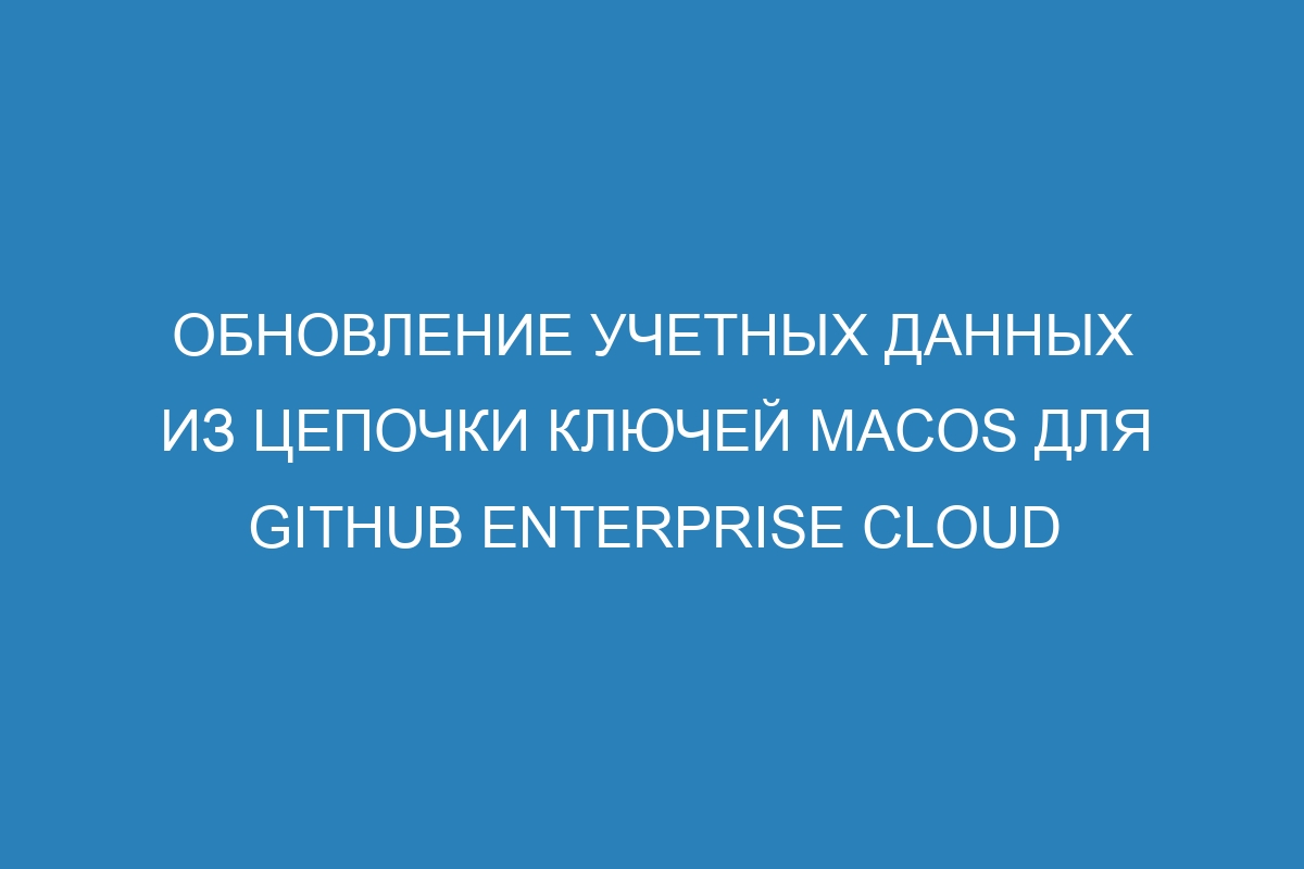 Обновление учетных данных из цепочки ключей macOS для GitHub Enterprise Cloud