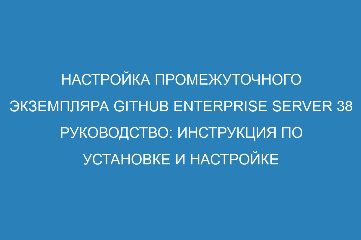 Настройка промежуточного экземпляра GitHub Enterprise Server 38 руководство: инструкция по установке и настройке