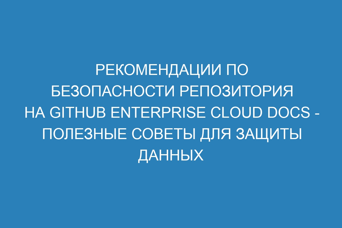 Рекомендации по безопасности репозитория на GitHub Enterprise Cloud Docs - полезные советы для защиты данных