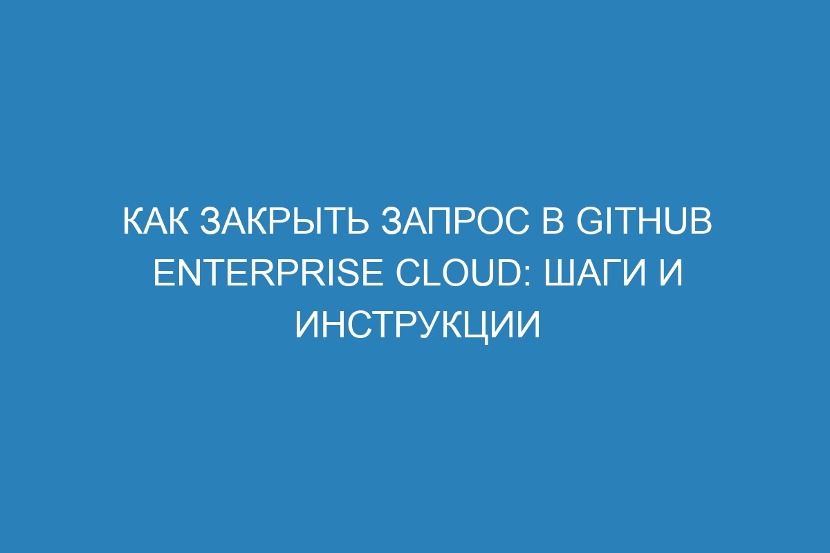 Как закрыть запрос в GitHub Enterprise Cloud: шаги и инструкции