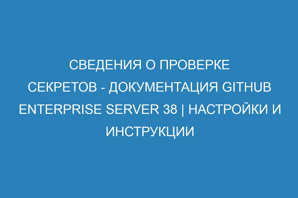 Сведения о проверке секретов - документация GitHub Enterprise Server 38 | Настройки и инструкции