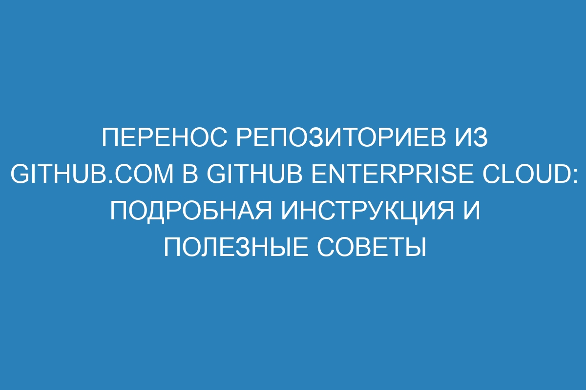 Перенос репозиториев из GitHub.com в GitHub Enterprise Cloud: подробная инструкция и полезные советы