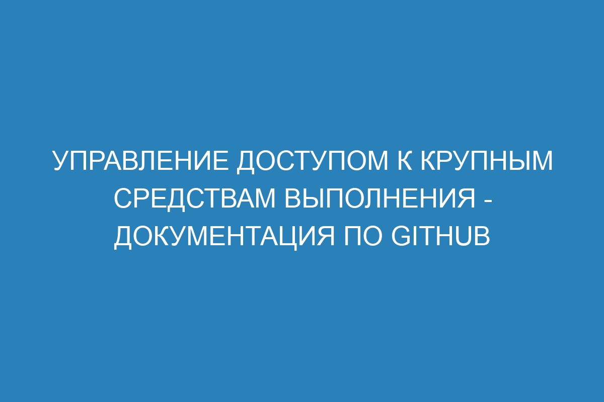 Управление доступом к крупным средствам выполнения - Документация по GitHub