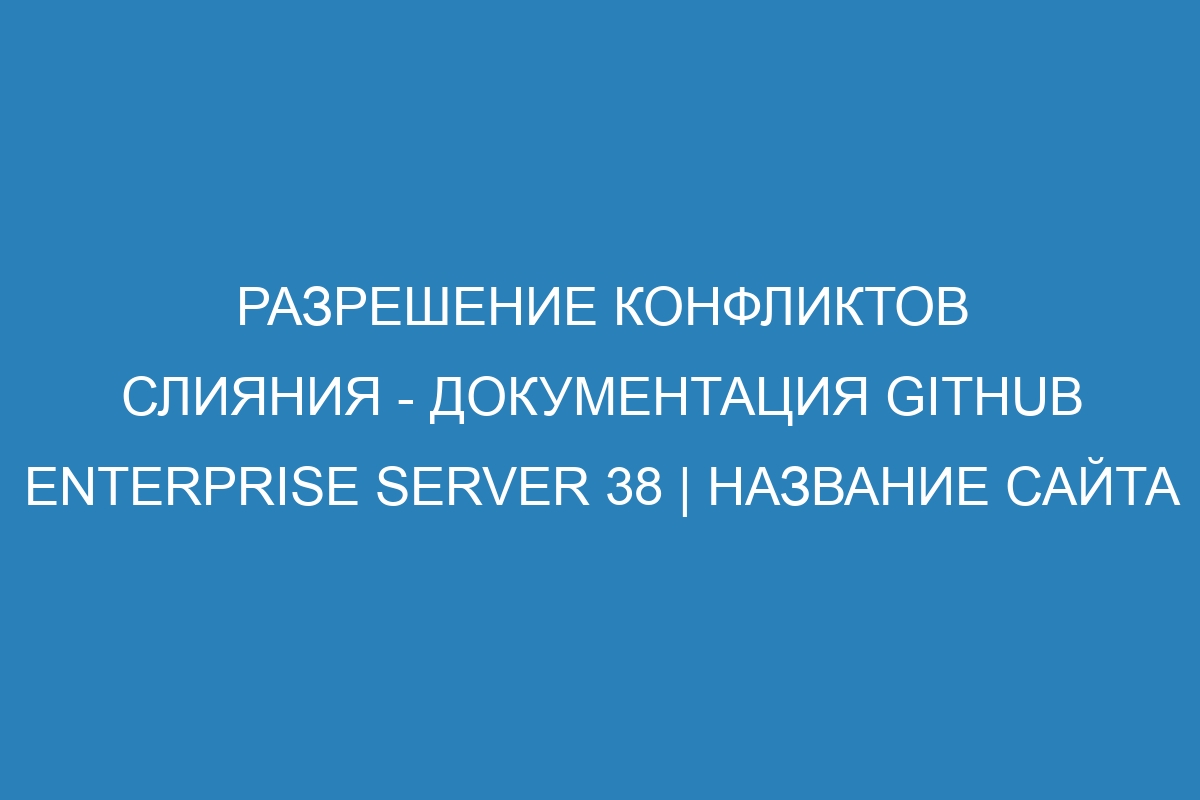 Разрешение конфликтов слияния - документация GitHub Enterprise Server 38 | Название сайта