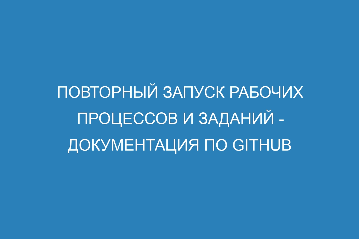 Повторный запуск рабочих процессов и заданий - Документация по GitHub