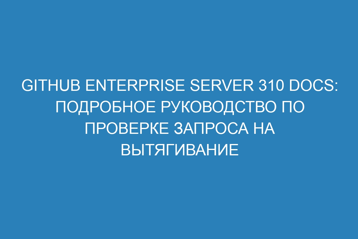 GitHub Enterprise Server 310 Docs: подробное руководство по проверке запроса на вытягивание