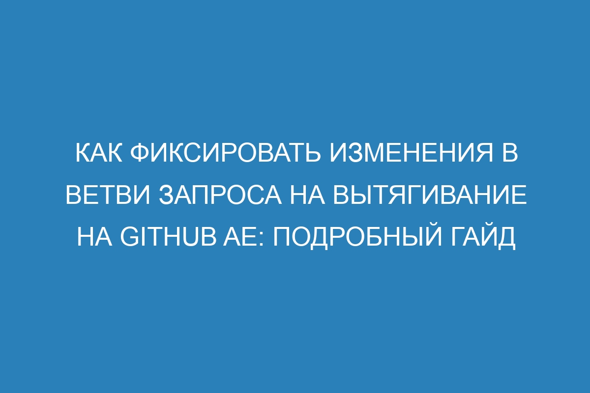 Как фиксировать изменения в ветви запроса на вытягивание на GitHub AE: подробный гайд