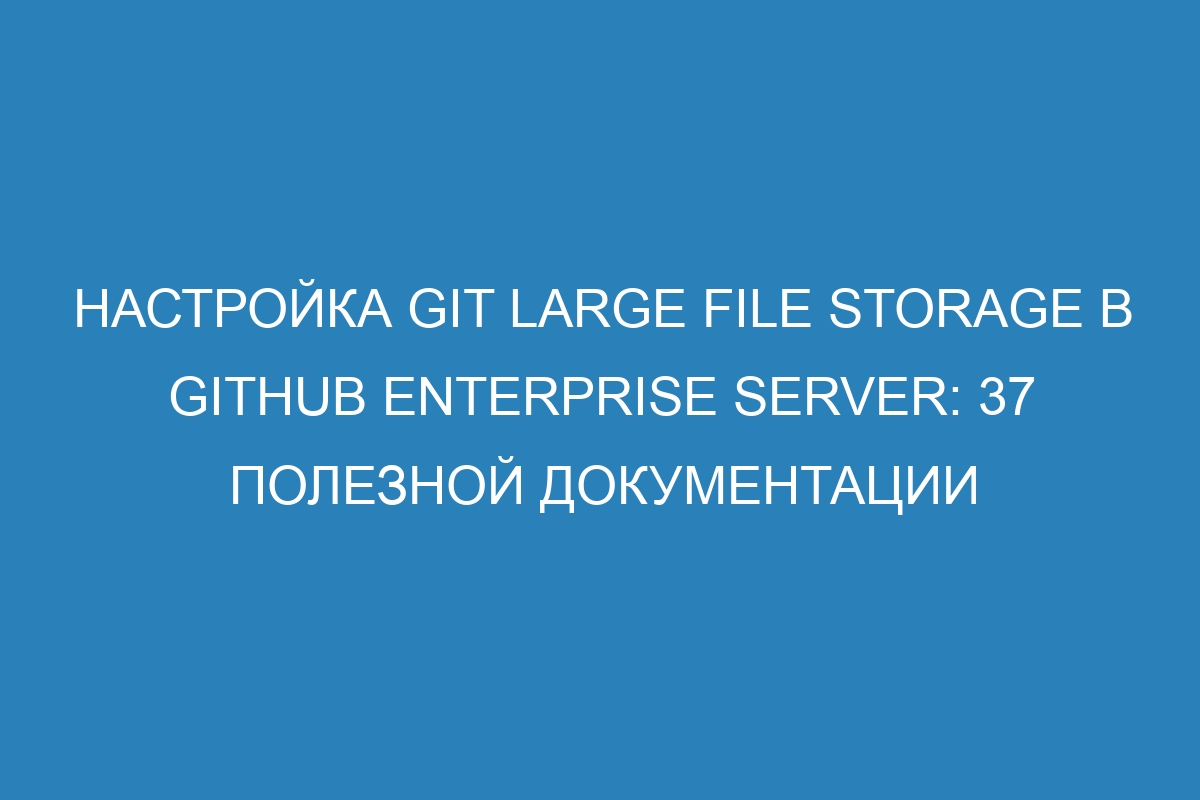 Настройка Git Large File Storage в GitHub Enterprise Server: 37 полезной документации