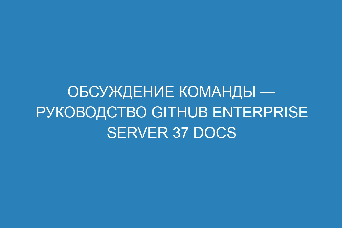 Обсуждение команды — руководство GitHub Enterprise Server 37 Docs