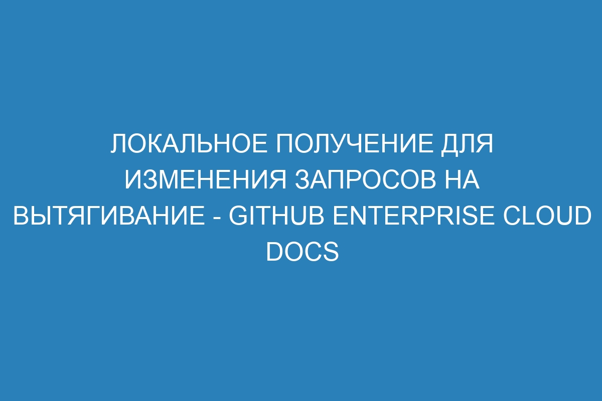 Локальное получение для изменения запросов на вытягивание - GitHub Enterprise Cloud Docs