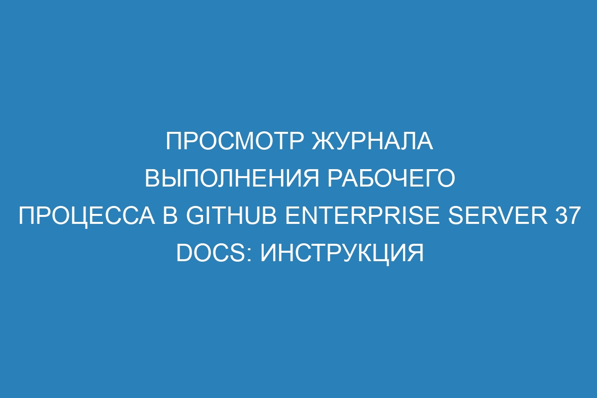 Просмотр журнала выполнения рабочего процесса в GitHub Enterprise Server 37 Docs: инструкция