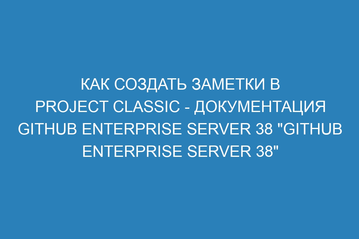 Как создать заметки в project classic - документация GitHub Enterprise Server 38 