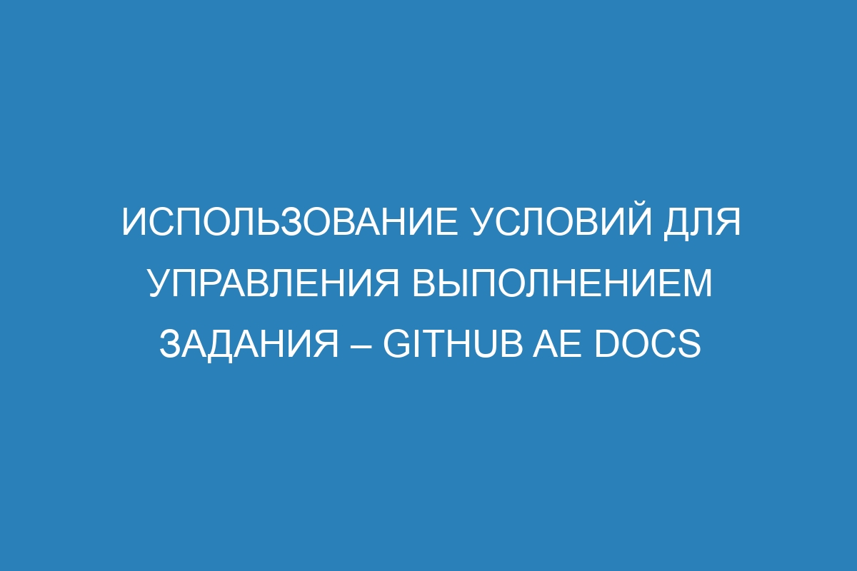Использование условий для управления выполнением задания – GitHub AE Docs