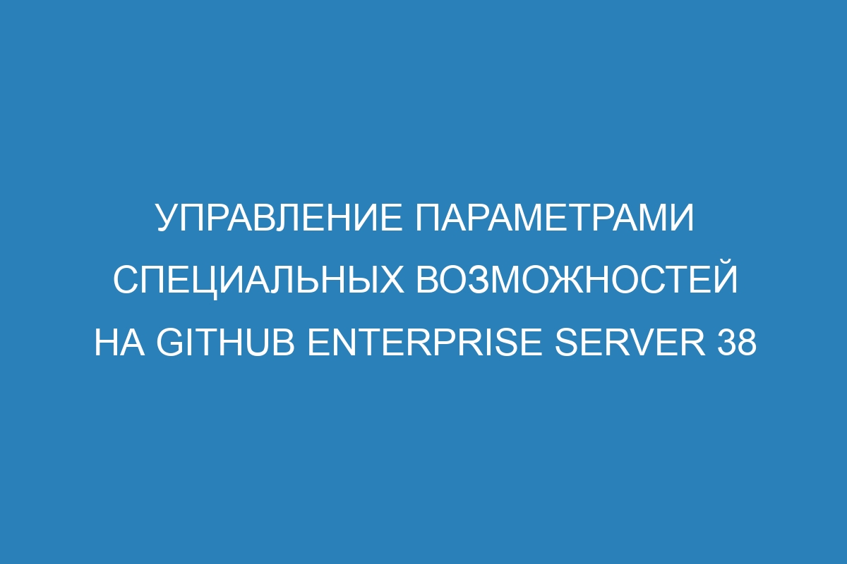 Управление параметрами специальных возможностей на GitHub Enterprise Server 38