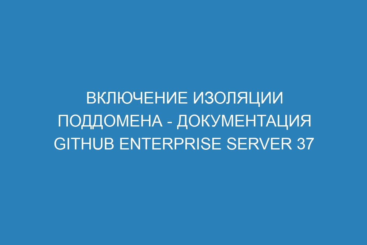 Включение изоляции поддомена - документация GitHub Enterprise Server 37