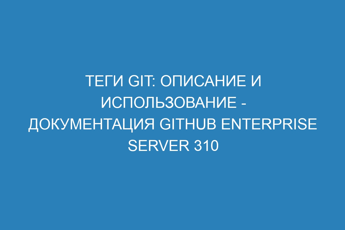 Теги Git: описание и использование - Документация GitHub Enterprise Server 310