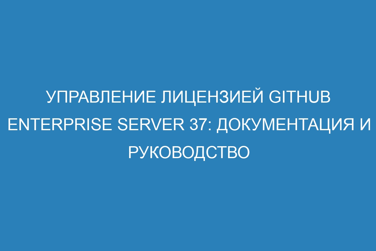Управление лицензией GitHub Enterprise Server 37: документация и руководство