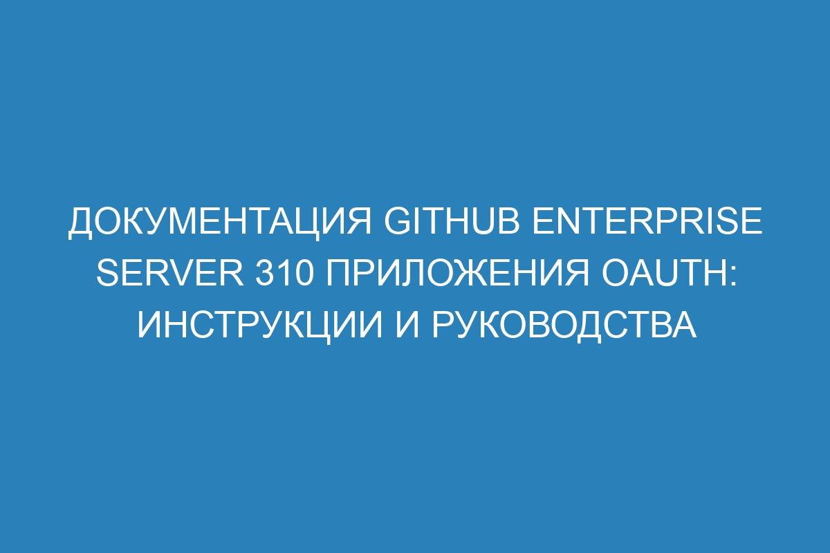 Документация GitHub Enterprise Server 310 Приложения OAuth: инструкции и руководства