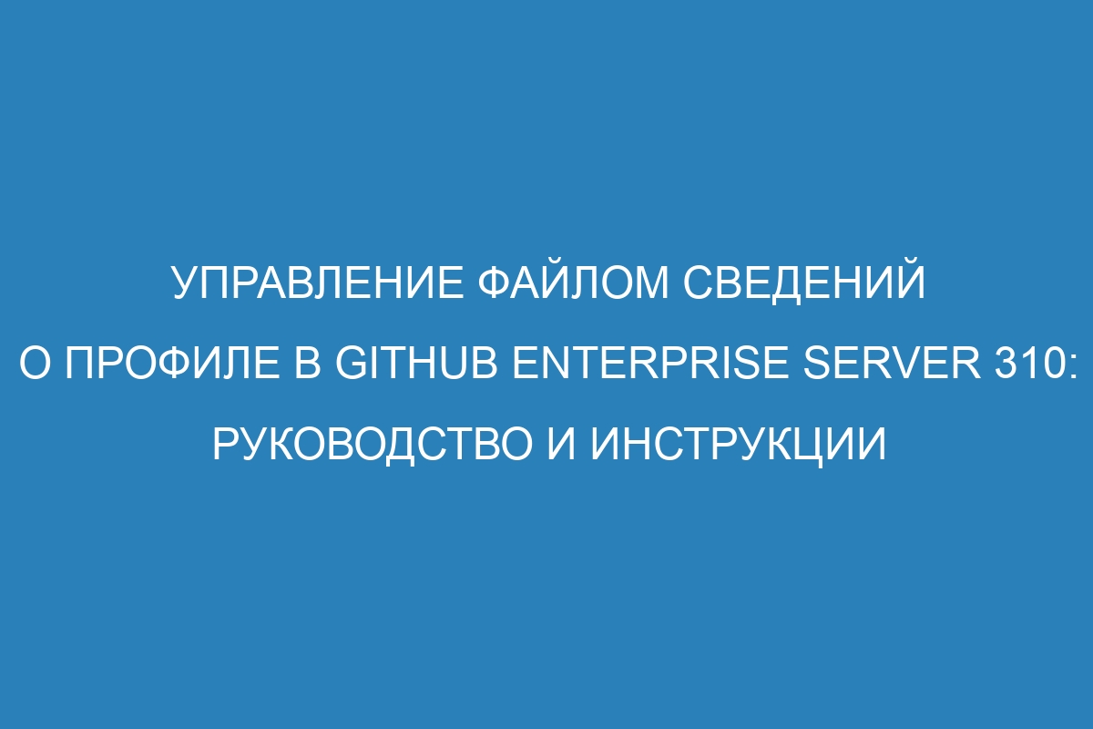 Управление файлом сведений о профиле в GitHub Enterprise Server 310: руководство и инструкции