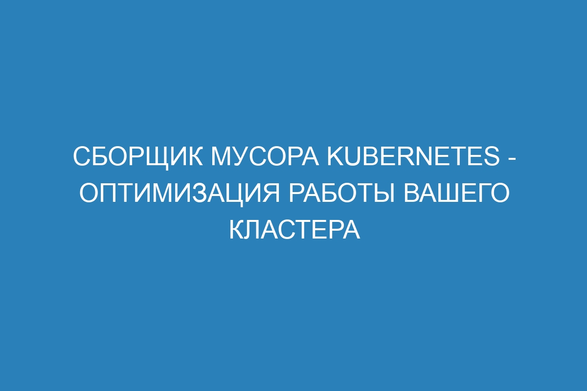 Сборщик мусора Kubernetes - оптимизация работы вашего кластера