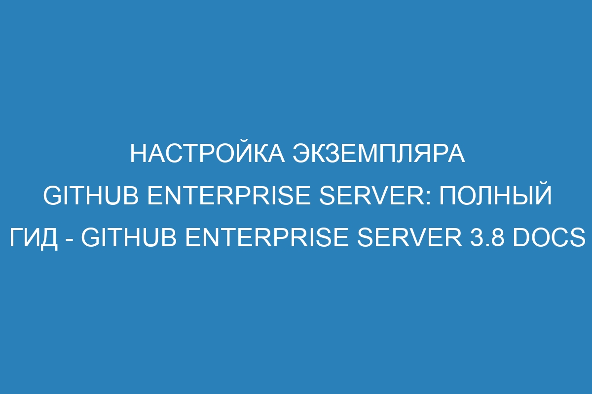 Настройка экземпляра GitHub Enterprise Server: полный гид - GitHub Enterprise Server 3.8 Docs