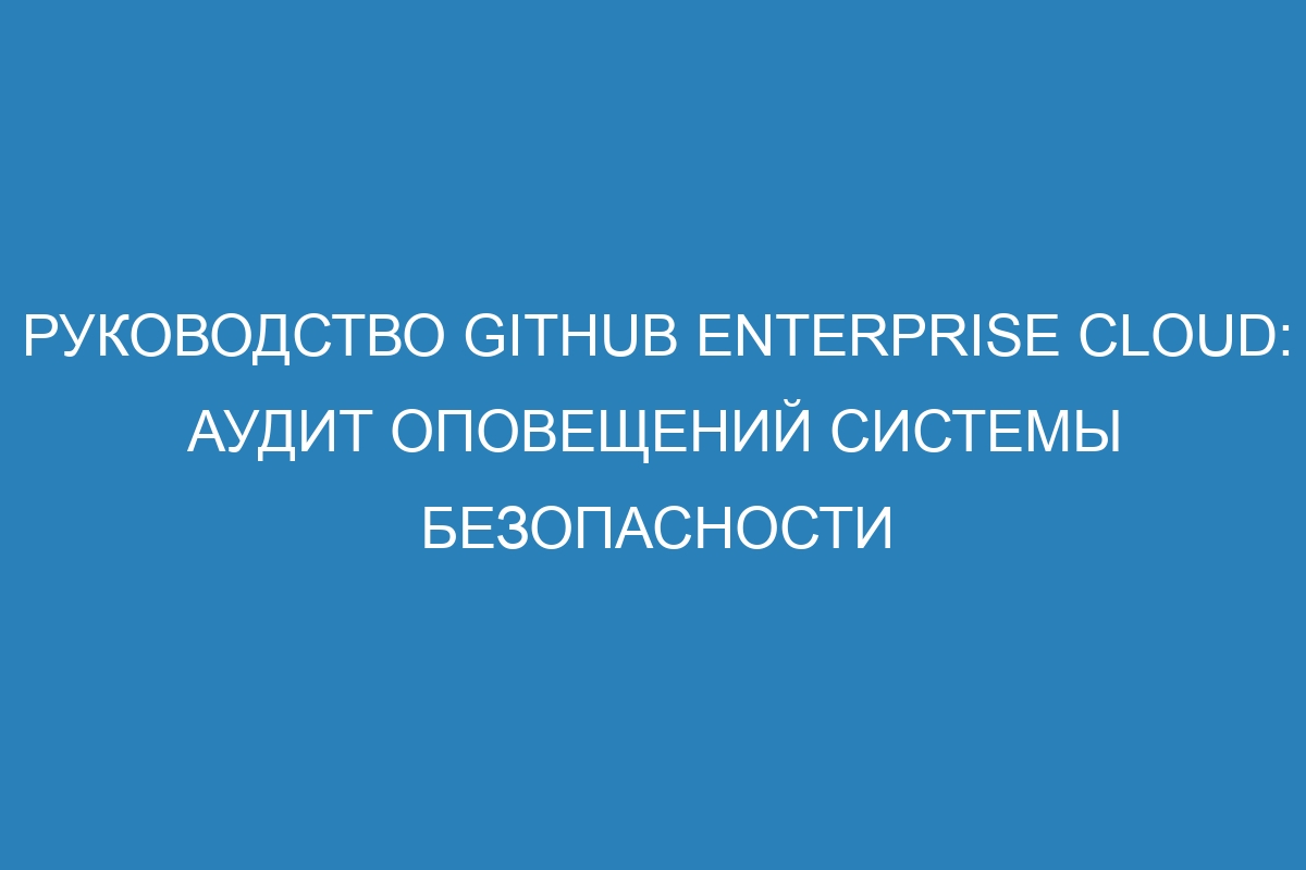 Руководство GitHub Enterprise Cloud: аудит оповещений системы безопасности